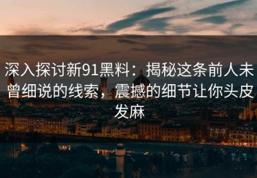 深入探讨新91黑料：揭秘这条前人未曾细说的线索，震撼的细节让你头皮发麻