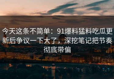 今天这条不简单：91爆料猛料吃瓜更新后争议一下大了，深挖笔记把节奏彻底带偏
