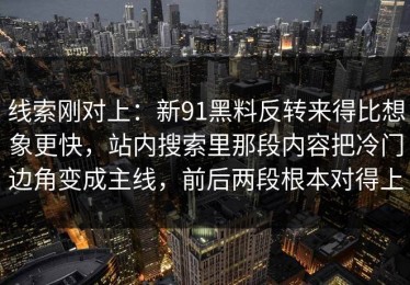 线索刚对上：新91黑料反转来得比想象更快，站内搜索里那段内容把冷门边角变成主线，前后两段根本对得上