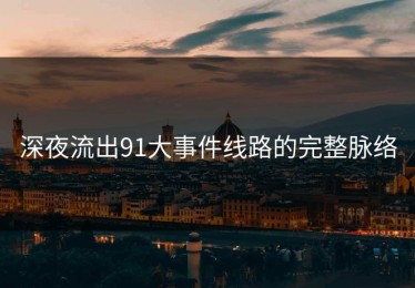 深夜流出91大事件线路的完整脉络
