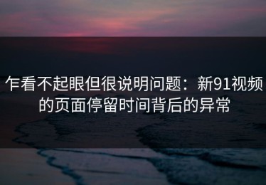 乍看不起眼但很说明问题：新91视频的页面停留时间背后的异常