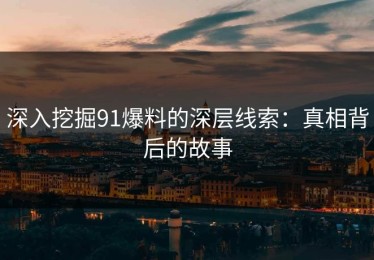 深入挖掘91爆料的深层线索：真相背后的故事