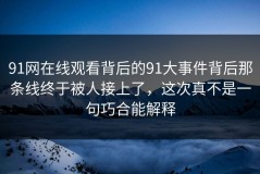91网在线观看背后的91大事件背后那条线终于被人接上了，这次真不是一句巧合能解释