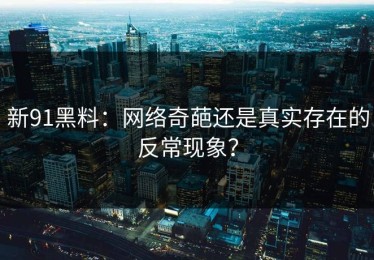新91黑料：网络奇葩还是真实存在的反常现象？