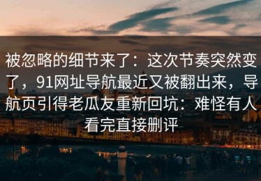 被忽略的细节来了：这次节奏突然变了，91网址导航最近又被翻出来，导航页引得老瓜友重新回坑：难怪有人看完直接删评