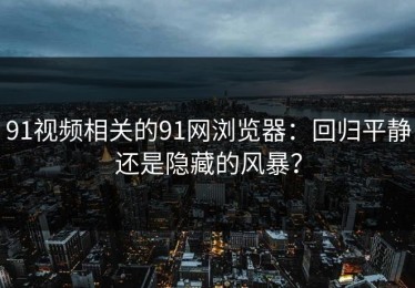 91视频相关的91网浏览器：回归平静还是隐藏的风暴？