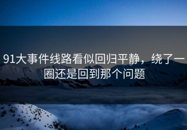 91大事件线路看似回归平静，绕了一圈还是回到那个问题