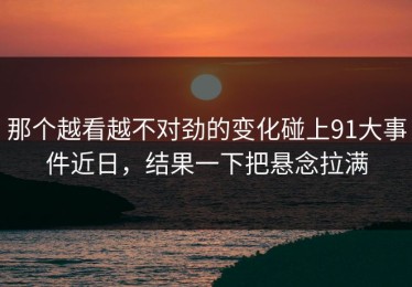 那个越看越不对劲的变化碰上91大事件近日，结果一下把悬念拉满