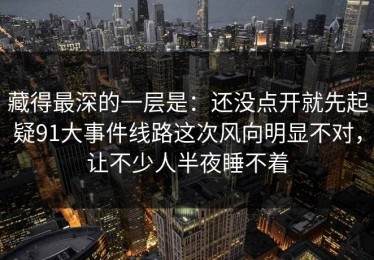 藏得最深的一层是：还没点开就先起疑91大事件线路这次风向明显不对，让不少人半夜睡不着