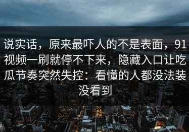 说实话，原来最吓人的不是表面，91视频一刷就停不下来，隐藏入口让吃瓜节奏突然失控：看懂的人都没法装没看到