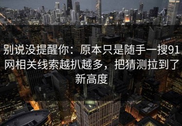 别说没提醒你：原本只是随手一搜91网相关线索越扒越多，把猜测拉到了新高度