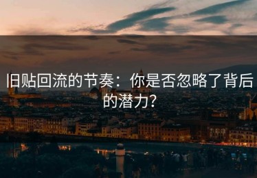 旧贴回流的节奏：你是否忽略了背后的潜力？