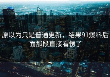 原以为只是普通更新，结果91爆料后面那段直接看愣了