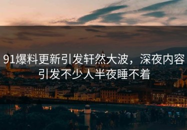 91爆料更新引发轩然大波，深夜内容引发不少人半夜睡不着
