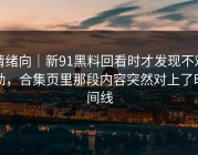 情绪向｜新91黑料回看时才发现不对劲，合集页里那段内容突然对上了时间线