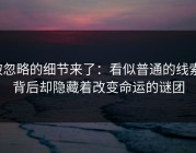 被忽略的细节来了：看似普通的线索，背后却隐藏着改变命运的谜团