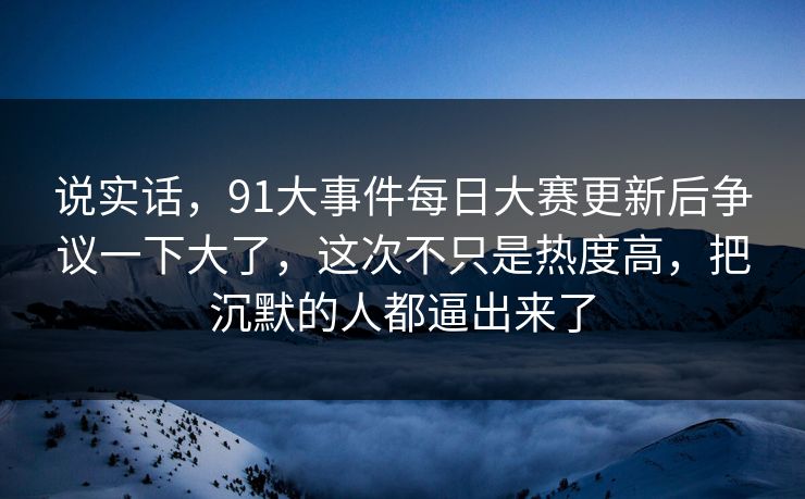 说实话，91大事件每日大赛更新后争议一下大了，这次不只是热度高，把沉默的人都逼出来了