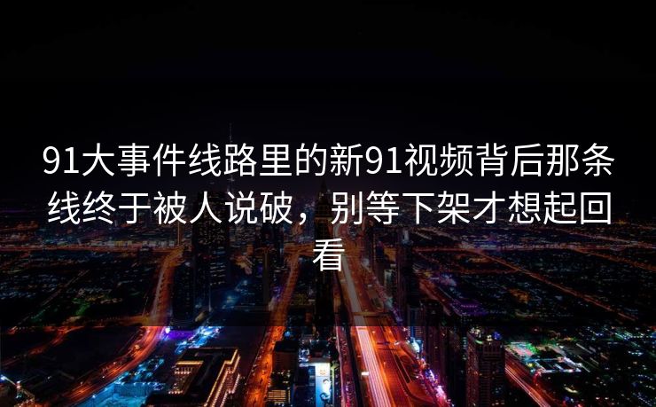 91大事件线路里的新91视频背后那条线终于被人说破,别等下架才想起回看 91大事件线路里的新91视频背后那条线终于被人说破,别等下架才想起回看