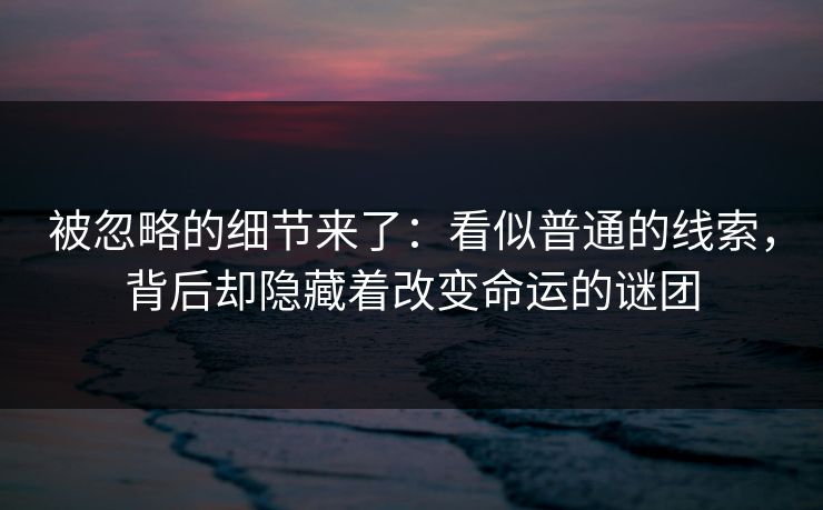 被忽略的细节来了：看似普通的线索，背后却隐藏着改变命运的谜团