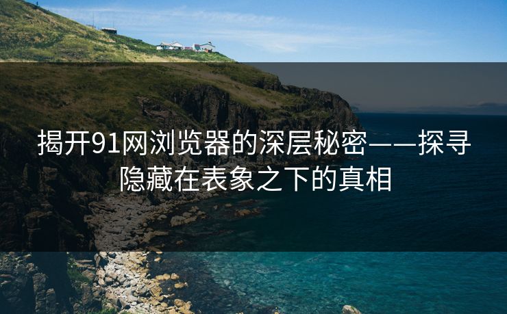 揭开91网浏览器的深层秘密——探寻隐藏在表象之下的真相