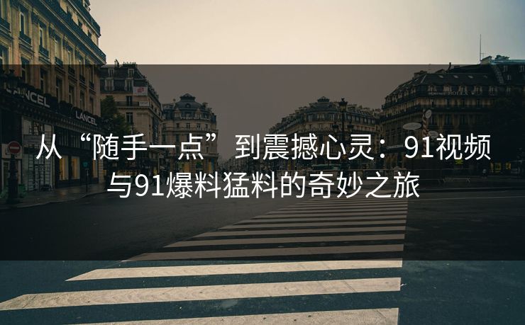 从“随手一点”到震撼心灵:91视频与91爆料猛料的奇妙之旅 从“随手一点”到震撼心灵:91视频与91爆料猛料的奇妙之旅