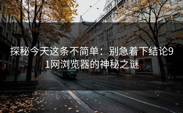 探秘今天这条不简单：别急着下结论91网浏览器的神秘之谜