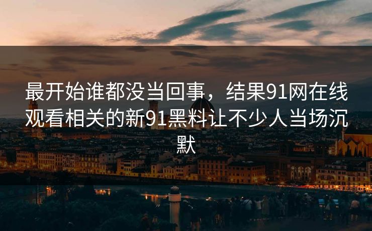 最开始谁都没当回事，结果91网在线观看相关的新91黑料让不少人当场沉默