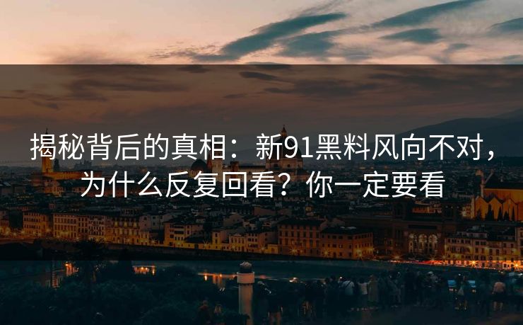 揭秘背后的真相:新91黑料风向不对,为什么反复回看?你一定要看 揭秘背后的真相:新91黑料风向不对,为什么反复回看?你一定要看