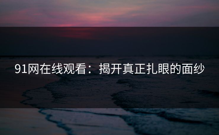 91网在线观看：揭开真正扎眼的面纱