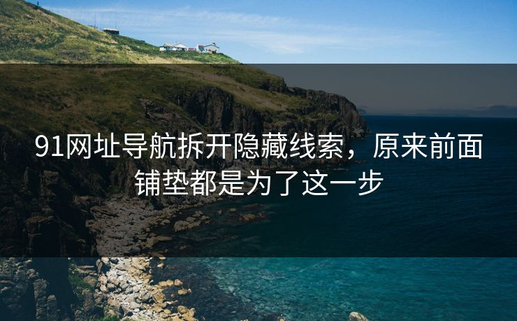 91网址导航拆开隐藏线索，原来前面铺垫都是为了这一步