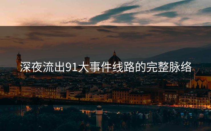 深夜流出91大事件线路的完整脉络