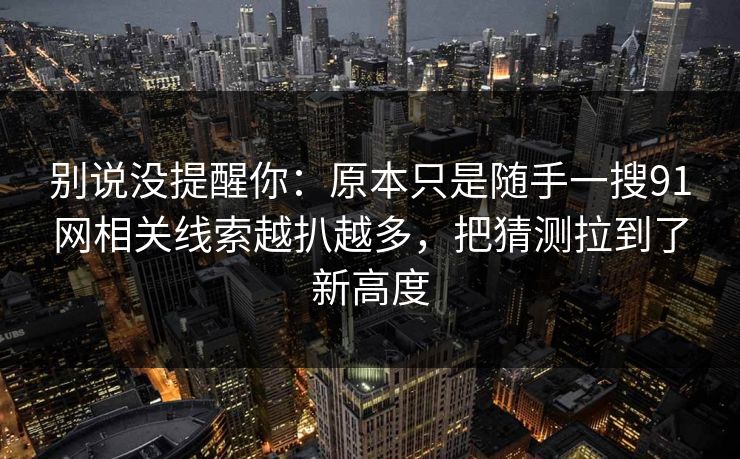 别说没提醒你：原本只是随手一搜91网相关线索越扒越多，把猜测拉到了新高度