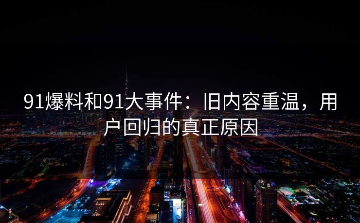 91爆料和91大事件：旧内容重温，用户回归的真正原因