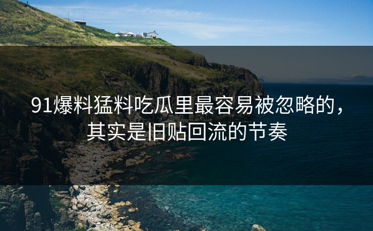 91爆料猛料吃瓜里最容易被忽略的，其实是旧贴回流的节奏