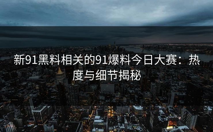 新91黑料相关的91爆料今日大赛:热度与细节揭秘 新91黑料相关的91爆料今日大赛:热度与细节揭秘