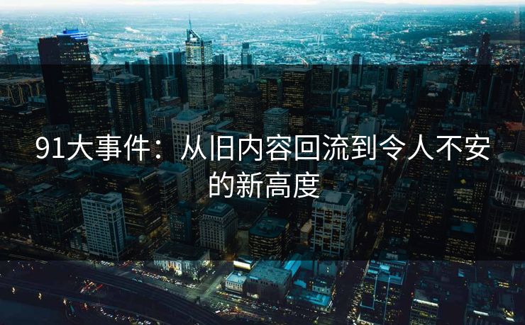 91大事件：从旧内容回流到令人不安的新高度