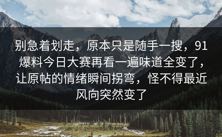 别急着划走，原本只是随手一搜，91爆料今日大赛再看一遍味道全变了，让原帖的情绪瞬间拐弯，怪不得最近风向突然变了