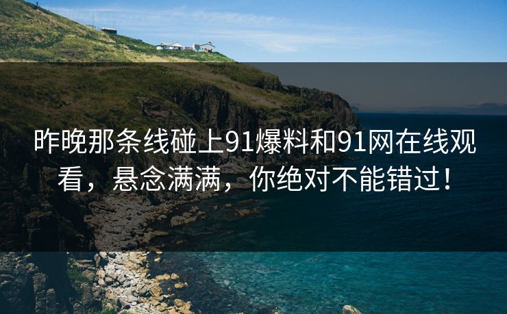 昨晚那条线碰上91爆料和91网在线观看，悬念满满，你绝对不能错过！