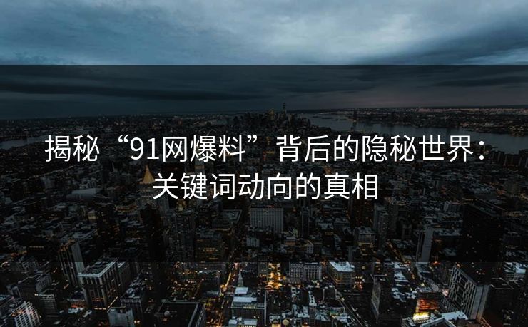 揭秘“91网爆料”背后的隐秘世界：关键词动向的真相