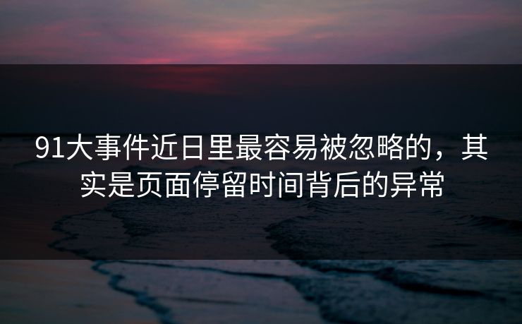 91大事件近日里最容易被忽略的，其实是页面停留时间背后的异常