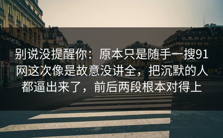 别说没提醒你：原本只是随手一搜91网这次像是故意没讲全，把沉默的人都逼出来了，前后两段根本对得上
