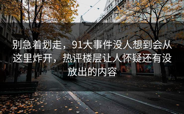 别急着划走,91大事件没人想到会从这里炸开,热评楼层让人怀疑还有没放出的内容 别急着划走,91大事件没人想到会从这里炸开,热评楼层让人怀疑还有没放出的内容