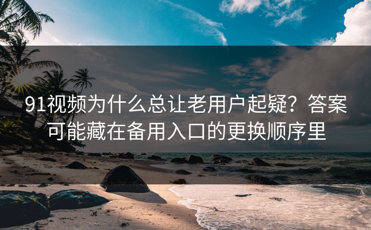 91视频为什么总让老用户起疑？答案可能藏在备用入口的更换顺序里