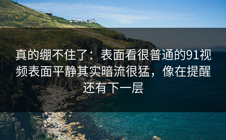 真的绷不住了：表面看很普通的91视频表面平静其实暗流很猛，像在提醒还有下一层
