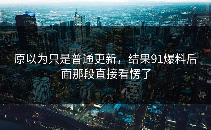 原以为只是普通更新，结果91爆料后面那段直接看愣了