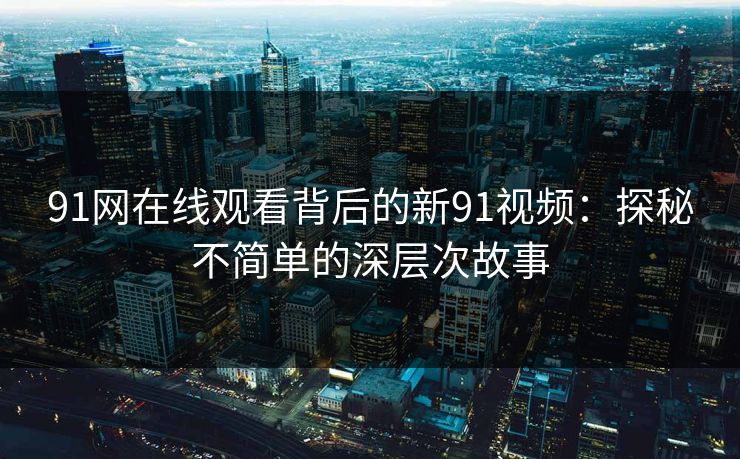 91网在线观看背后的新91视频：探秘不简单的深层次故事