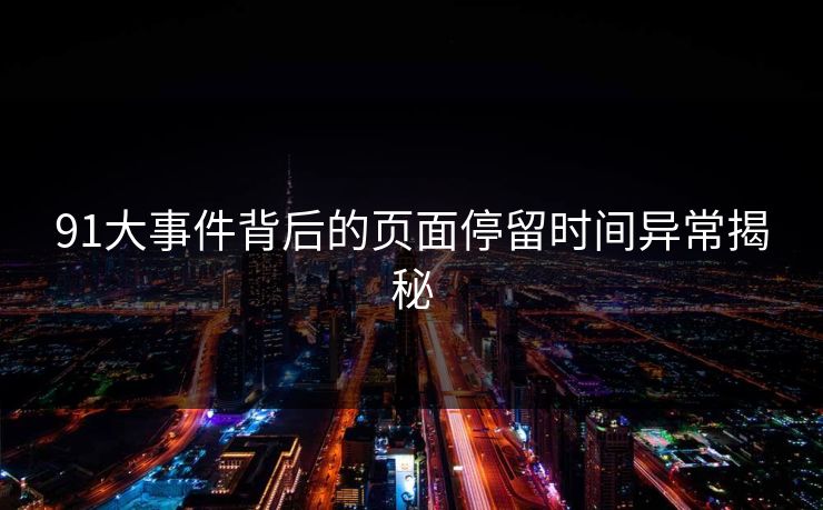 91大事件背后的页面停留时间异常揭秘