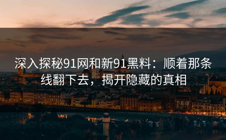 深入探秘91网和新91黑料:顺着那条线翻下去,揭开隐藏的真相 深入探秘91网和新91黑料:顺着那条线翻下去,揭开隐藏的真相