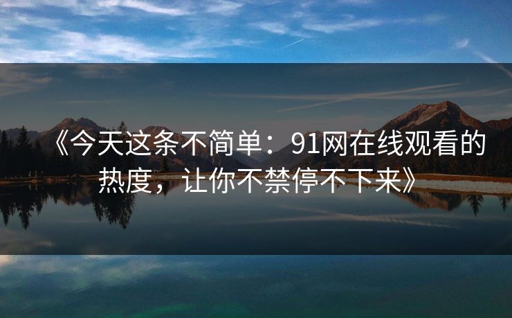 《今天这条不简单：91网在线观看的热度，让你不禁停不下来》
