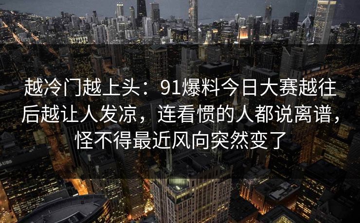 越冷门越上头：91爆料今日大赛越往后越让人发凉，连看惯的人都说离谱，怪不得最近风向突然变了